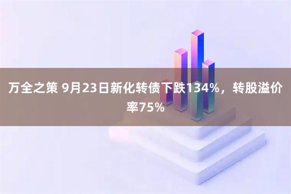万全之策 9月23日新化转债下跌134%，转股溢价率75%