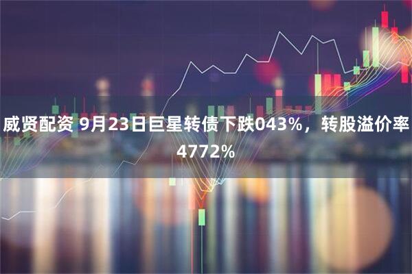 威贤配资 9月23日巨星转债下跌043%，转股溢价率4772%
