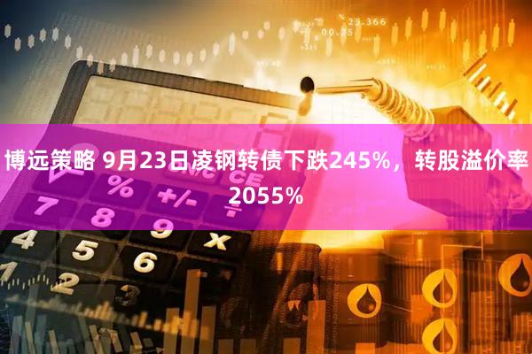 博远策略 9月23日凌钢转债下跌245%，转股溢价率2055%