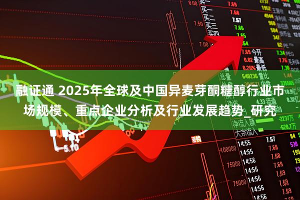 融证通 2025年全球及中国异麦芽酮糖醇行业市场规模、重点企业分析及行业发展趋势_研究