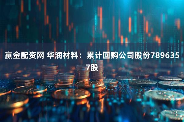 赢金配资网 华润材料：累计回购公司股份7896357股