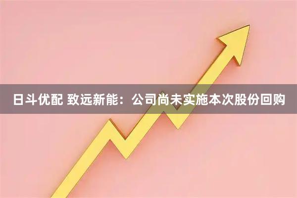 日斗优配 致远新能：公司尚未实施本次股份回购