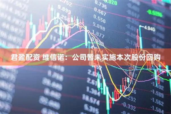 君盈配资 维信诺：公司暂未实施本次股份回购