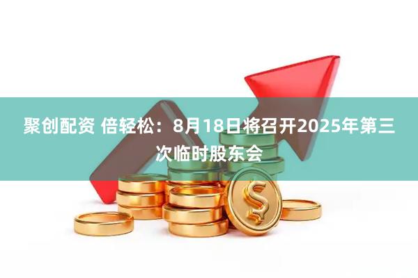 聚创配资 倍轻松：8月18日将召开2025年第三次临时股东会