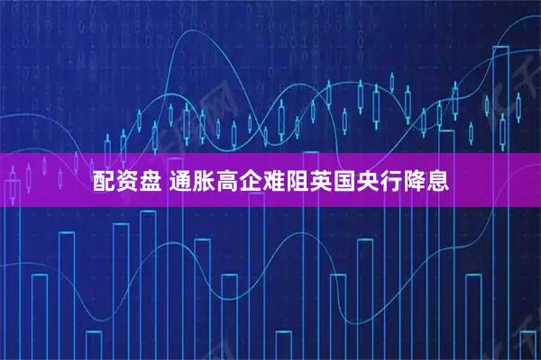配资盘 通胀高企难阻英国央行降息