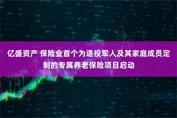 亿盛资产 保险业首个为退役军人及其家庭成员定制的专属养老保险项目启动