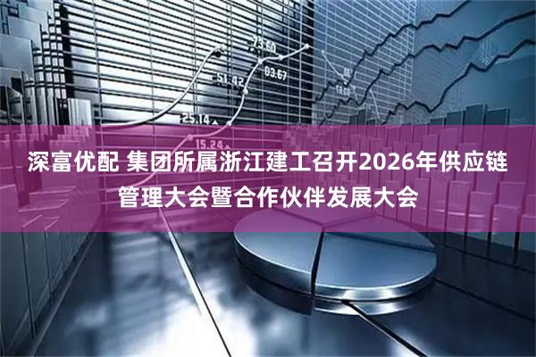 深富优配 集团所属浙江建工召开2026年供应链管理大会暨合作伙伴发展大会