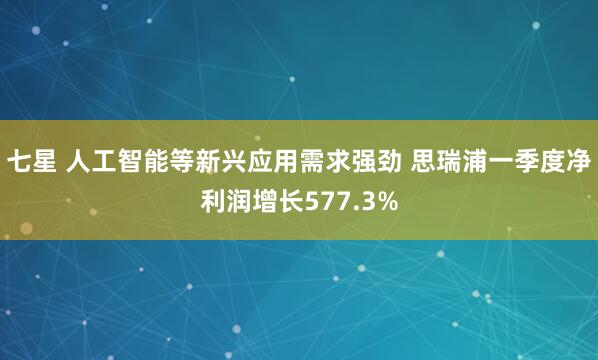 七星 人工智能等新兴应用需求强劲 思瑞浦一季度净利润增长577.3%
