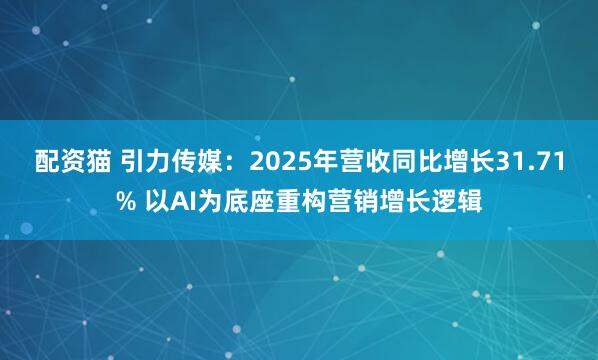 配资猫 引力传媒：2025年营收同比增长31.71% 以AI为底座重构营销增长逻辑