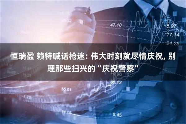 恒瑞盈 赖特喊话枪迷: 伟大时刻就尽情庆祝, 别理那些扫兴的“庆祝警察”