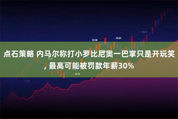 点石策略 内马尔称打小罗比尼奥一巴掌只是开玩笑, 最高可能被罚款年薪30%