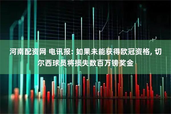 河南配资网 电讯报: 如果未能获得欧冠资格, 切尔西球员将损失数百万镑奖金