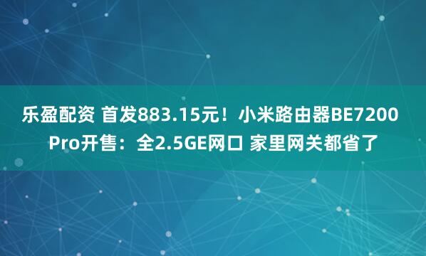 乐盈配资 首发883.15元！小米路由器BE7200 Pro开售：全2.5GE网口 家里网关都省了