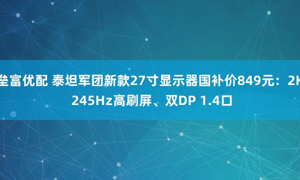 垒富优配 泰坦军团新款27寸显示器国补价849元:2K 245Hz高刷屏、双DP 1.4口
