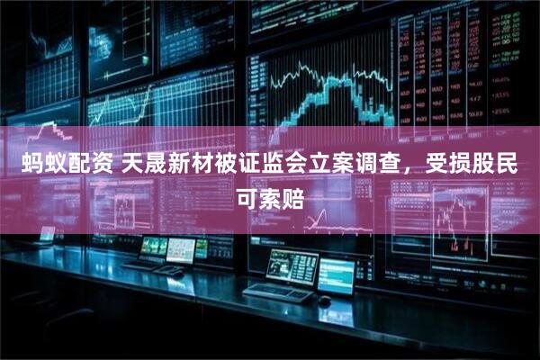 蚂蚁配资 天晟新材被证监会立案调查，受损股民可索赔