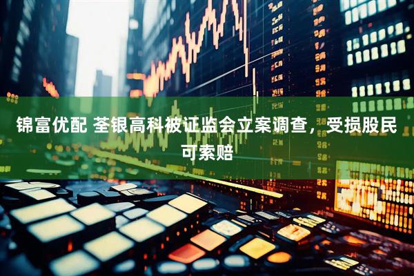 锦富优配 荃银高科被证监会立案调查，受损股民可索赔