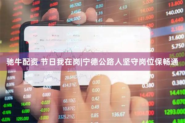 驰牛配资 节日我在岗|宁德公路人坚守岗位保畅通