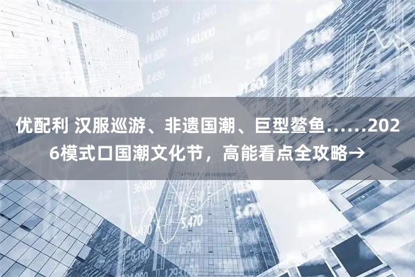 优配利 汉服巡游、非遗国潮、巨型鳌鱼……2026模式口国潮文化节，高能看点全攻略→