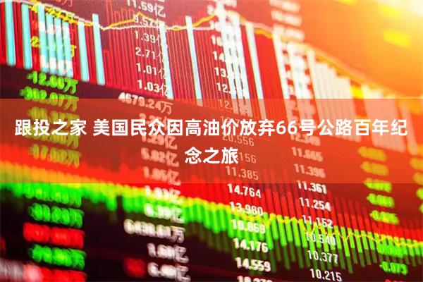 跟投之家 美国民众因高油价放弃66号公路百年纪念之旅