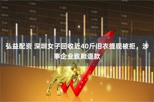 弘益配资 深圳女子回收近40斤旧衣提现被拒，涉事企业致歉退款