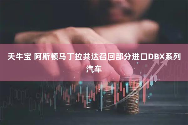 天牛宝 阿斯顿马丁拉共达召回部分进口DBX系列汽车