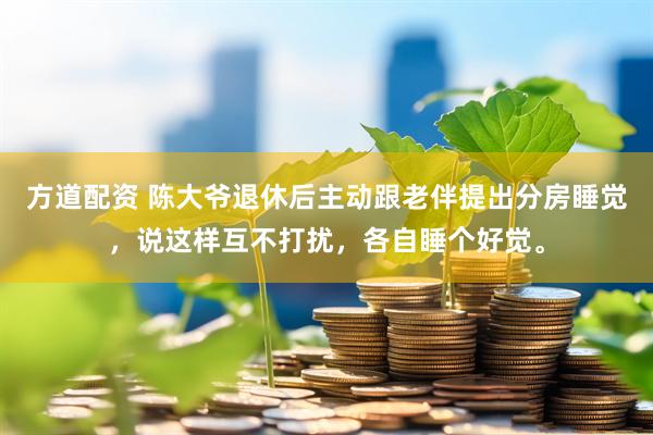 方道配资 陈大爷退休后主动跟老伴提出分房睡觉，说这样互不打扰，各自睡个好觉。