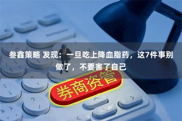 叁鑫策略 发现：一旦吃上降血脂药，这7件事别做了，不要害了自己