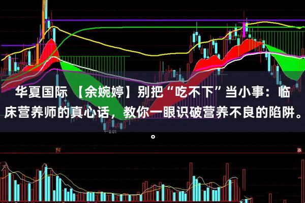 华夏国际 【余婉婷】别把“吃不下”当小事：临床营养师的真心话，教你一眼识破营养不良的陷阱。