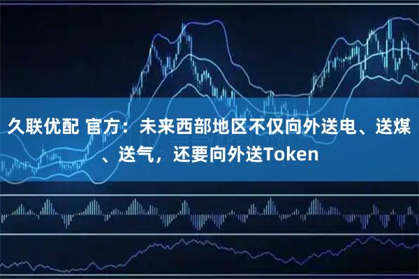 久联优配 官方：未来西部地区不仅向外送电、送煤、送气，还要向外送Token