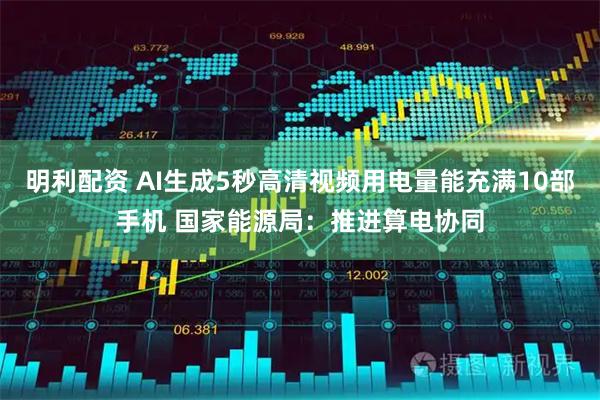 明利配资 AI生成5秒高清视频用电量能充满10部手机 国家能源局:推进算电协同