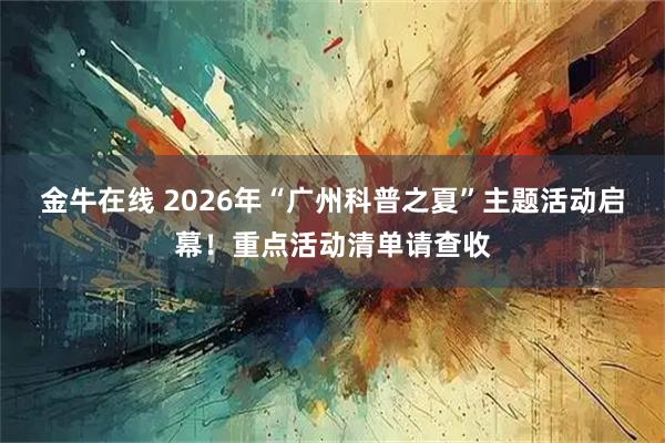 金牛在线 2026年“广州科普之夏”主题活动启幕!重点活动清单请查收