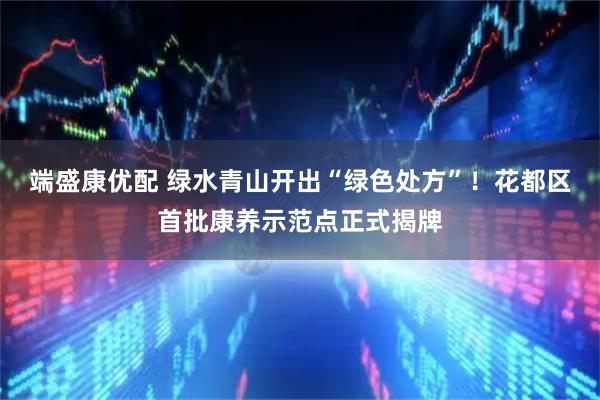 端盛康优配 绿水青山开出“绿色处方”!花都区首批康养示范点正式揭牌