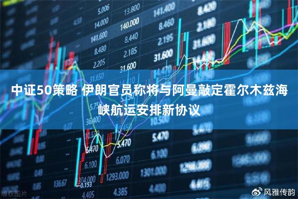 中证50策略 伊朗官员称将与阿曼敲定霍尔木兹海峡航运安排新协议