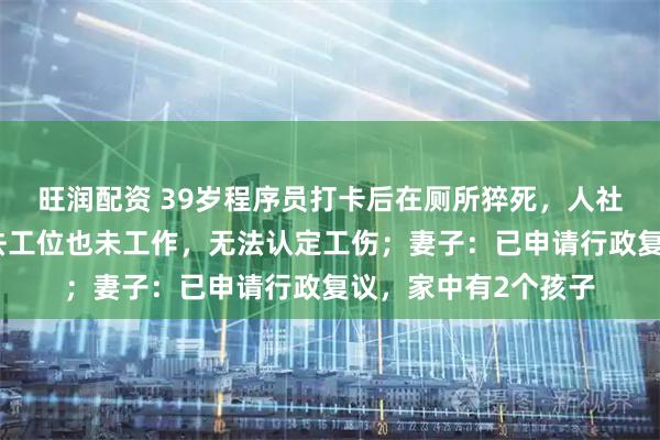 旺润配资 39岁程序员打卡后在厕所猝死，人社局：虽打卡，但未去工位也未工作，无法认定工伤；妻子：已申请行政复议，家中有2个孩子