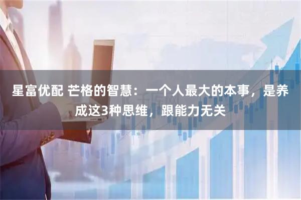 星富优配 芒格的智慧:一个人最大的本事,是养成这3种思维,跟能力无关