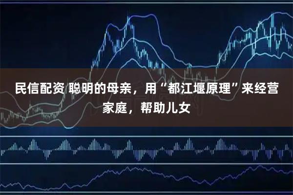 民信配资 聪明的母亲，用“都江堰原理”来经营家庭，帮助儿女