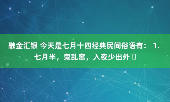 融金汇银 今天是七月十四经典民间俗语有： 1. 七月半，鬼乱窜，入夜少出外 ​